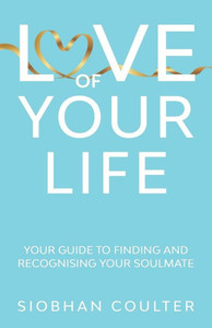 Love Of Your Life : Your Guide To Finding And Recognising Your Soulmate Love Of Your Life : Your Guide To Finding And Recognising Your Soulmate