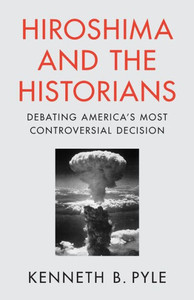 Hiroshima and the Historians : Debating America's Most Controversial Decision