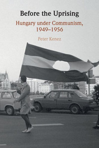 Before the Uprising : Hungary under Communism, 1949-1956 Before the Uprising : Hungary under Communism, 1949-1956