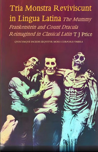 Tria Monstra in Lingua Latina Reviviscunt : The Mummy, Frankenstein and Count Dracula Reimagined in Latin Tria Monstra in Lingua Latina Reviviscunt : The Mummy, Frankenstein and Count Dracula Reimagined in Latin