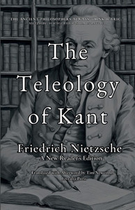 The Teleology of Kant : A New Reader's Edition The Teleology of Kant : A New Reader's Edition