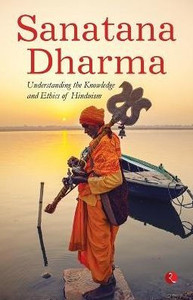 SANATANA DHARMA : Understanding the Knowledge and Ethics of Hinduism SANATANA DHARMA : Understanding the Knowledge and Ethics of Hinduism