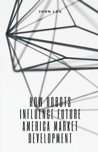 How Robots Influence Future America Market Development How Robots Influence Future America Market Development