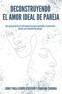 Deconstruyendo el Amor Ideal de Pareja : Una guía práctica e introspectiva para aprender y conocerte desde una relación de pareja Deconstruyendo el Amor Ideal de Pareja : Una guía práctica e introspectiva para aprender y conocerte desde una relación de pareja