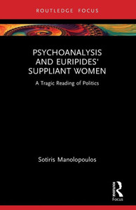 Psychoanalysis and Euripides' Suppliant Women : A Tragic Reading of Politics Psychoanalysis and Euripides' Suppliant Women : A Tragic Reading of Politics