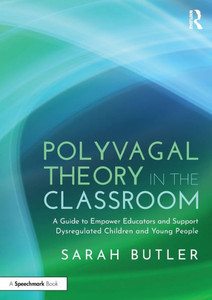 Polyvagal Theory in the Classroom : A Guide to Empower Educators and Support Dysregulated Children and Young People Polyvagal Theory in the Classroom : A Guide to Empower Educators and Support Dysregulated Children and Young People