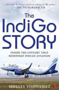 The IndiGo Story : Inside the Upstart that Redefined Indian Aviation The IndiGo Story : Inside the Upstart that Redefined Indian Aviation