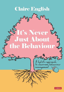 It's Never Just about the Behaviour : A Holistic Approach to Classroom Behaviour Management It's Never Just about the Behaviour : A Holistic Approach to Classroom Behaviour Management