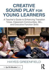 Creative Sound Play for Young Learners : A Teacher's Guide to Enhancing Transition Times, Classroom Communities, Sel, and Executive Function Skills
