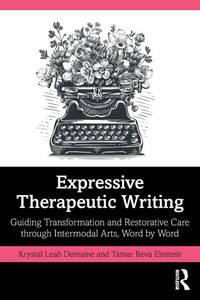 Expressive Therapeutic Writing : Guiding Transformation and Restorative Care Through Intermodal Arts, Word by Word Expressive Therapeutic Writing : Guiding Transformation and Restorative Care Through Intermodal Arts, Word by Word