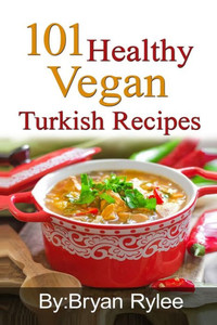 101 Healthy Vegan Turkish Recipes : With More Than 100 Delicious Recipes for Healthy Living
