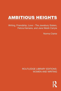Ambitious Heights : Writing, Friendship, Love - The Jewsbury Sisters, Felicia Hemans, and Jane Welsh Carlyle Ambitious Heights : Writing, Friendship, Love - The Jewsbury Sisters, Felicia Hemans, and Jane Welsh Carlyle