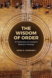 The Wisdom of Order: An Exploration of Lonergan's Method in Theology The Wisdom of Order: An Exploration of Lonergan's Method in Theology