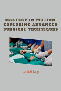 Mastery in Motion : Exploring Advanced Surgical Techniques