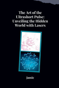 The Art of the Ultrashort Pulse : Unveiling the Hidden World with Lasers The Art of the Ultrashort Pulse : Unveiling the Hidden World with Lasers