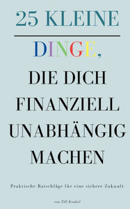 25 kleine Dinge, die dich finanziell unabhängig machen : Praktische Ratschläge für eine sichere Zukunft