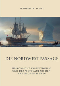 Die Nordwestpassage : Historische Expeditionen und der Wettlauf um den Arktischen Seeweg