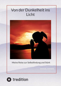 Von der Dunkelheit ins Licht : Meine Reise zur Selbstfindung und Stärk Von der Dunkelheit ins Licht : Meine Reise zur Selbstfindung und Stärk