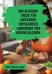 Der Glukose-Trick für Anfänger : Erfolgreich abnehmen und gesund bleiben.: Mit 100 leckeren Rezepten. Der Glukose-Trick für Anfänger : Erfolgreich abnehmen und gesund bleiben.: Mit 100 leckeren Rezepten.