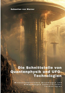 Die Schnittstelle von Quantenphysik und UFO-Technologien : Wissenschaftlichen Grundlagen und Anwendungen außerirdischer Technologien Die Schnittstelle von Quantenphysik und UFO-Technologien : Wissenschaftlichen Grundlagen und Anwendungen außerirdischer Technologien