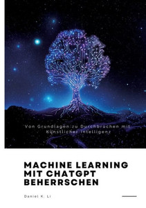 Machine Learning mit ChatGPT beherrschen : Von Grundlagen zu Durchbrüchen mit Künstlicher Intelligenz Machine Learning mit ChatGPT beherrschen : Von Grundlagen zu Durchbrüchen mit Künstlicher Intelligenz