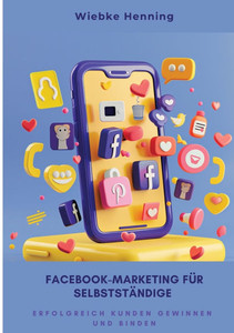 Facebook-Marketing für Selbstständige : Erfolgreich Kunden gewinnen und binden