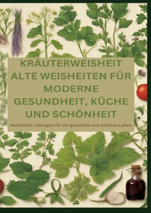 Kräuterweisheit : ALTE WEISHEITEN FÜR MODERNE GESUNDHEIT, KÜCHE UND SCHÖNHEIT: Natürliche Lösungen für ein gesundes und schönes Leben Kräuterweisheit : ALTE WEISHEITEN FÜR MODERNE GESUNDHEIT, KÜCHE UND SCHÖNHEIT: Natürliche Lösungen für ein gesundes und schönes Leben