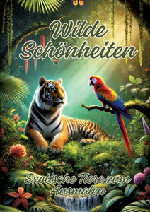 Wilde Schönheiten : Exotische Tiere Zum Ausmalen Wilde Schönheiten : Exotische Tiere Zum Ausmalen