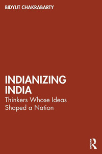 Indianizing India : Thinkers Whose Ideas Shaped a Nation Indianizing India : Thinkers Whose Ideas Shaped a Nation