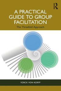 A Practical Guide to Group Facilitation : The Threefold Approach A Practical Guide to Group Facilitation : The Threefold Approach