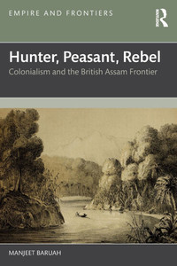 Hunter, Peasant, Rebel : Colonialism and the British Assam Frontier