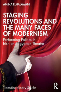 Staging Revolutions and the Many Faces of Modernism : Performing Politics in Irish and Egyptian Theatre Staging Revolutions and the Many Faces of Modernism : Performing Politics in Irish and Egyptian Theatre