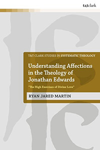 Understanding Affections in the Theology of Jonathan Edwards: “The High Exercises of Divine Love” (T&T Clark Studies in Systematic Theology (33)) Understanding Affections in the Theology of Jonathan Edwards: “The High Exercises of Divine Love” (T&T Clark Studies in Systematic Theology (33))