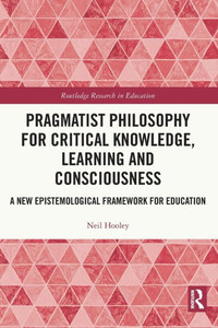 Pragmatist Philosophy for Critical Knowledge, Learning and Consciousness : A New Epistemological Framework for Education Pragmatist Philosophy for Critical Knowledge, Learning and Consciousness : A New Epistemological Framework for Education