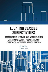 Locating Classed Subjectivities : Intersections of Space and Working-Class Life in Nineteenth-, Twentieth-, and Twenty-First-Century British Writing Locating Classed Subjectivities : Intersections of Space and Working-Class Life in Nineteenth-, Twentieth-, and Twenty-First-Century British Writing