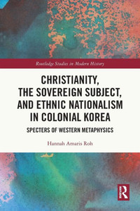 Christianity, the Sovereign Subject, and Ethnic Nationalism in Colonial Korea : Specters of Western Metaphysics Christianity, the Sovereign Subject, and Ethnic Nationalism in Colonial Korea : Specters of Western Metaphysics