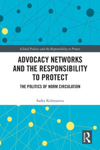 Advocacy Networks and the Responsibility to Protect : The Politics of Norm Circulation Advocacy Networks and the Responsibility to Protect : The Politics of Norm Circulation