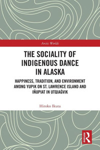 The Sociality of Indigenous Dance in Alaska : Happiness, Tradition, and Environment Among Yupik on St. Lawrence Island and Iñupiat in Utqiagvik The Sociality of Indigenous Dance in Alaska : Happiness, Tradition, and Environment Among Yupik on St. Lawrence Island and Iñupiat in Utqiagvik