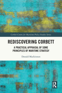 Rediscovering Corbett : A Practical Appraisal of Some Principles of Maritime Strategy