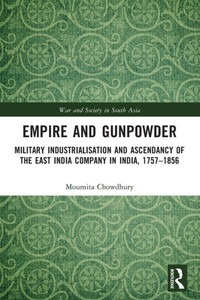 Empire and Gunpowder : Military Industrialization and Ascendancy of the East India Company in India, 1757-1856 Empire and Gunpowder : Military Industrialization and Ascendancy of the East India Company in India, 1757-1856