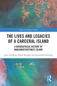 The Lives and Legacies of a Carceral Island : A Biographical History of Wadjemup/Rottnest Island The Lives and Legacies of a Carceral Island : A Biographical History of Wadjemup/Rottnest Island
