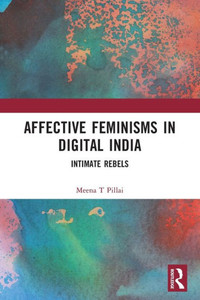 Affective Feminisms in Digital India : Intimate Rebels Affective Feminisms in Digital India : Intimate Rebels