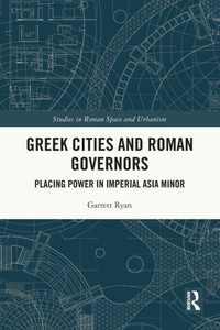 Greek Cities and Roman Governors : Placing Power in Imperial Asia Minor Greek Cities and Roman Governors : Placing Power in Imperial Asia Minor