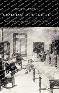 Guardians of Discourse : Journalism and Literature in Porfirian Mexico Guardians of Discourse : Journalism and Literature in Porfirian Mexico