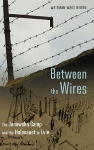 Between the Wires : The Janowska Camp and the Holocaust in Lviv Between the Wires : The Janowska Camp and the Holocaust in Lviv