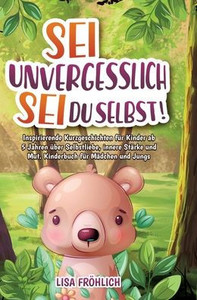 Sei unvergesslich, sei du selbst! : Inspirierende Kurzgeschichten für Kinder ab 5 Jahren über Selbstliebe, innere Stärke und Mut. Kinderbuch für Mädchen und Jungs Sei unvergesslich, sei du selbst! : Inspirierende Kurzgeschichten für Kinder ab 5 Jahren über Selbstliebe, innere Stärke und Mut. Kinderbuch für Mädchen und Jungs