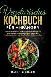 Vegetarisches Kochbuch für Anfänger : Einfache, leckere und bunte vegetarische Rezepte für eine gesunde Ernährung im Alltag. Genussvoll vegetarisch kochen und die pflanzliche Küche genießen Vegetarisches Kochbuch für Anfänger : Einfache, leckere und bunte vegetarische Rezepte für eine gesunde Ernährung im Alltag. Genussvoll vegetarisch kochen und die pflanzliche Küche genießen