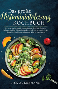 Das große Histaminintoleranz Kochbuch : Leckere und gesunde histaminarme Rezepte für mehr Lebensqualität. Histaminarm kochen leicht gemacht! Inkl. Ratgeber, Ernährungsplan und Nährwertangaben