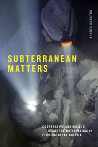 Subterranean Matters : Cooperative Mining and Resource Nationalism in Plurinational Bolivia Subterranean Matters : Cooperative Mining and Resource Nationalism in Plurinational Bolivia