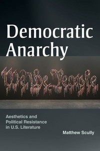 Democratic Anarchy: Aesthetics and Political Resistance in U.S. Literature Democratic Anarchy: Aesthetics and Political Resistance in U.S. Literature